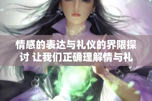 情感的表达与礼仪的界限探讨 让我们正确理解情与礼