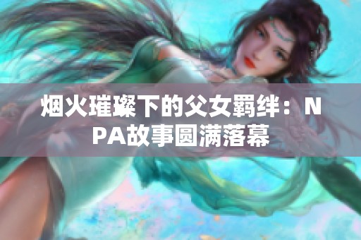 烟火璀璨下的父女羁绊：NPA故事圆满落幕