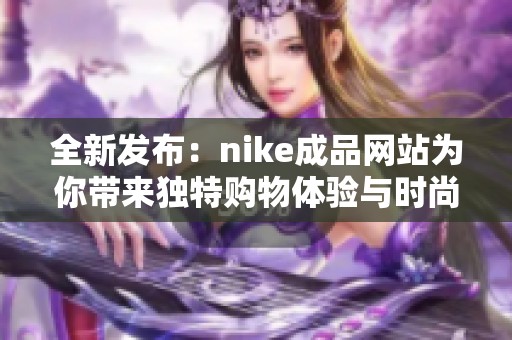 全新发布：nike成品网站为你带来独特购物体验与时尚灵感