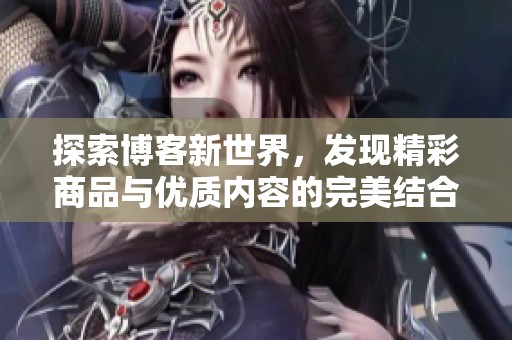 探索博客新世界，发现精彩商品与优质内容的完美结合