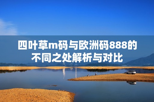 四叶草m码与欧洲码888的不同之处解析与对比