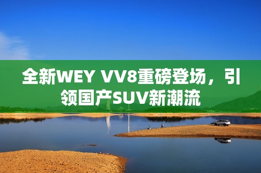 全新WEY VV8重磅登场，引领国产SUV新潮流