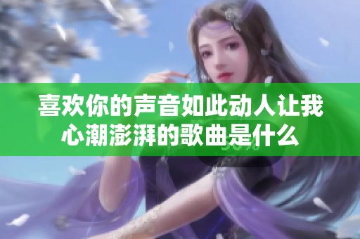 喜欢你的声音如此动人让我心潮澎湃的歌曲是什么