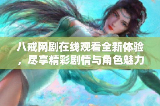 八戒网剧在线观看全新体验，尽享精彩剧情与角色魅力