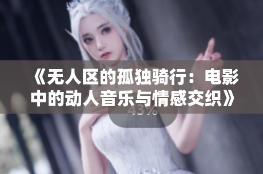 《无人区的孤独骑行：电影中的动人音乐与情感交织》