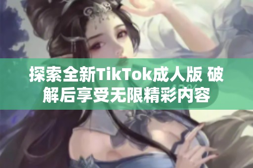 探索全新TikTok成人版 破解后享受无限精彩内容