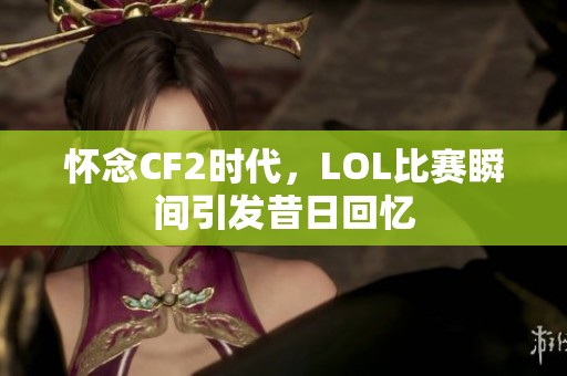 怀念CF2时代，LOL比赛瞬间引发昔日回忆