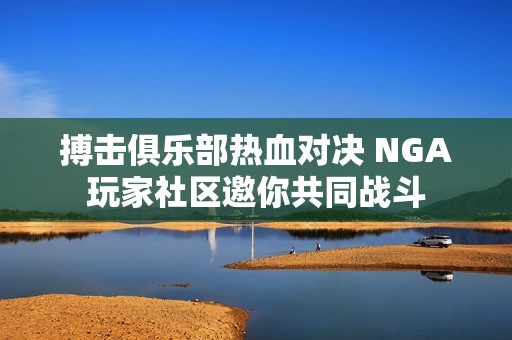 搏击俱乐部热血对决 NGA玩家社区邀你共同战斗