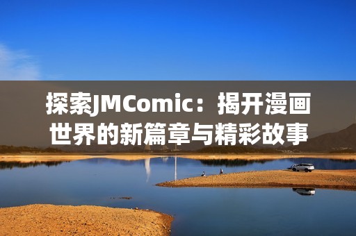 探索JMComic：揭开漫画世界的新篇章与精彩故事