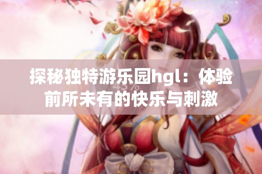 探秘独特游乐园hgl：体验前所未有的快乐与刺激