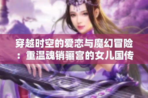 穿越时空的爱恋与魔幻冒险：重温魂销骊宫的女儿国传说