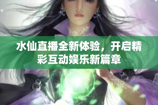 水仙直播全新体验，开启精彩互动娱乐新篇章