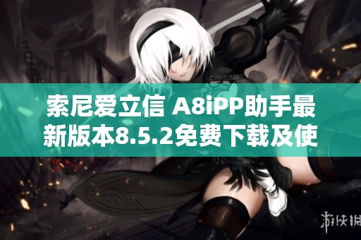 索尼爱立信 A8iPP助手最新版本8.5.2免费下载及使用指南