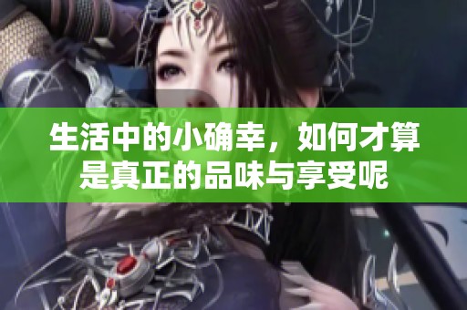 生活中的小确幸，如何才算是真正的品味与享受呢