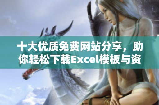 十大优质免费网站分享，助你轻松下载Excel模板与资源