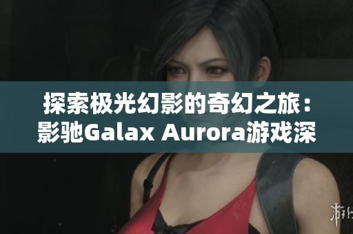 探索极光幻影的奇幻之旅：影驰Galax Aurora游戏深度解析