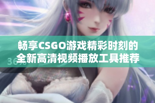 畅享CSGO游戏精彩时刻的全新高清视频播放工具推荐