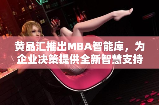 黄品汇推出MBA智能库，为企业决策提供全新智慧支持