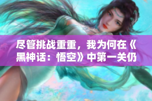 尽管挑战重重，我为何在《黑神话：悟空》中第一关仍无突破