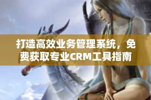 打造高效业务管理系统，免费获取专业CRM工具指南