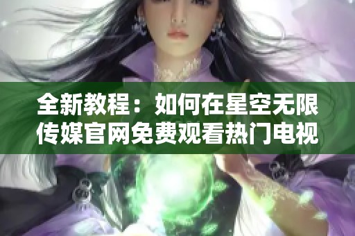 全新教程：如何在星空无限传媒官网免费观看热门电视剧