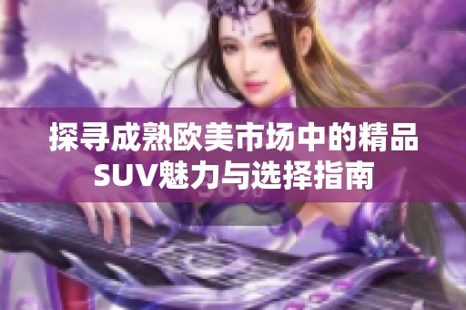 探寻成熟欧美市场中的精品SUV魅力与选择指南