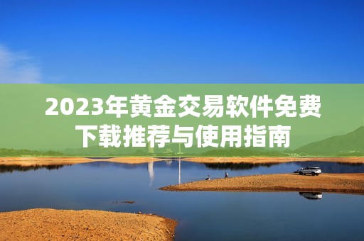 2023年黄金交易软件免费下载推荐与使用指南