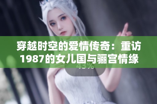 穿越时空的爱情传奇：重访1987的女儿国与骊宫情缘