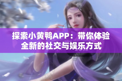 探索小黄鸭APP：带你体验全新的社交与娱乐方式