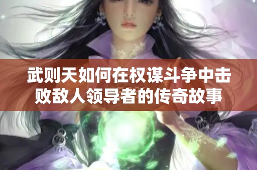 武则天如何在权谋斗争中击败敌人领导者的传奇故事