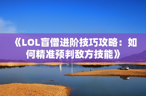 《LOL盲僧进阶技巧攻略：如何精准预判敌方技能》