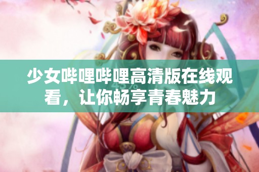 少女哔哩哔哩高清版在线观看，让你畅享青春魅力