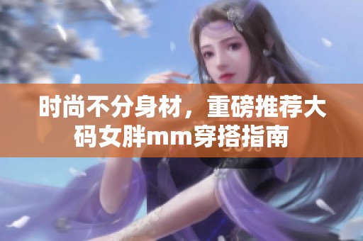 时尚不分身材，重磅推荐大码女胖mm穿搭指南