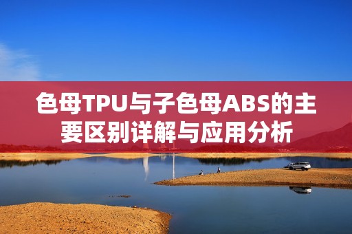 色母TPU与子色母ABS的主要区别详解与应用分析