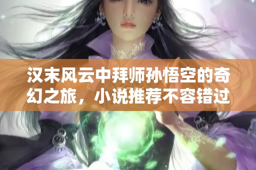 汉末风云中拜师孙悟空的奇幻之旅，小说推荐不容错过