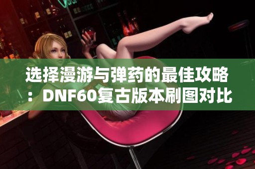 选择漫游与弹药的最佳攻略：DNF60复古版本刷图对比分析