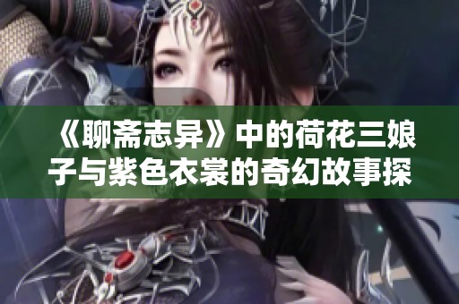 《聊斋志异》中的荷花三娘子与紫色衣裳的奇幻故事探秘