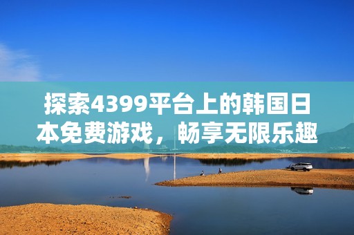 探索4399平台上的韩国日本免费游戏，畅享无限乐趣