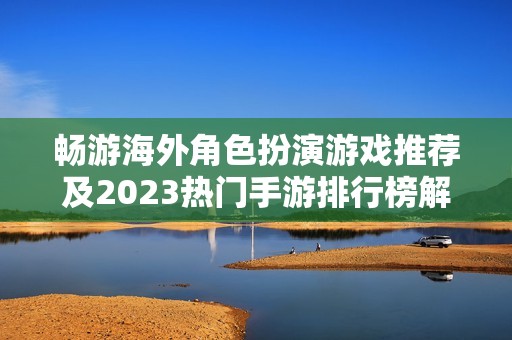 畅游海外角色扮演游戏推荐及2023热门手游排行榜解析