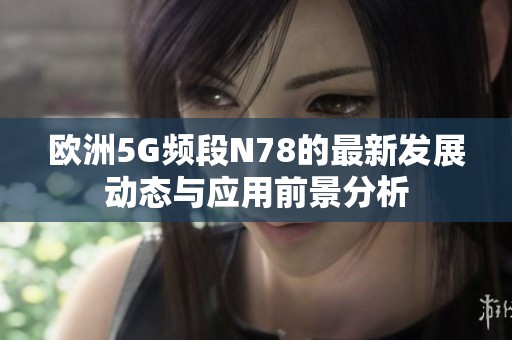 欧洲5G频段N78的最新发展动态与应用前景分析