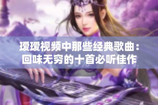 瑷瑷视频中那些经典歌曲：回味无穷的十首必听佳作