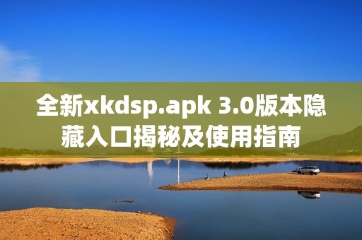 全新xkdsp.apk 3.0版本隐藏入口揭秘及使用指南