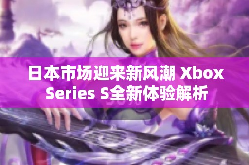 日本市场迎来新风潮 Xbox Series S全新体验解析