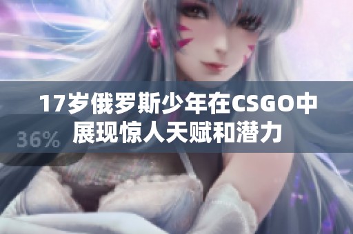 17岁俄罗斯少年在CSGO中展现惊人天赋和潜力