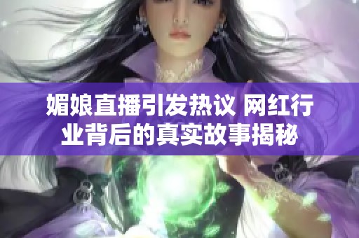 媚娘直播引发热议 网红行业背后的真实故事揭秘