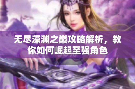 无尽深渊之巅攻略解析，教你如何崛起至强角色