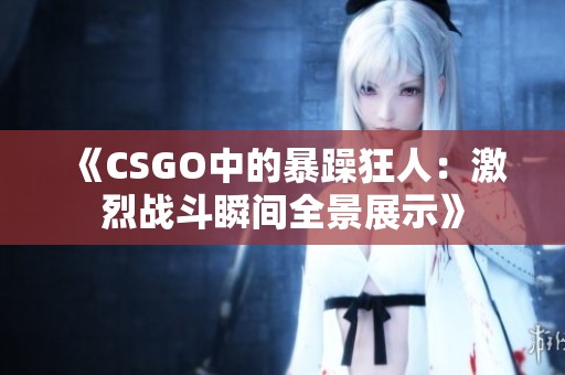 《CSGO中的暴躁狂人：激烈战斗瞬间全景展示》