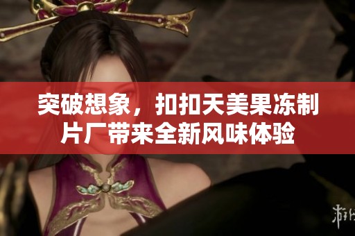 突破想象，扣扣天美果冻制片厂带来全新风味体验