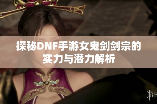 探秘DNF手游女鬼剑剑宗的实力与潜力解析