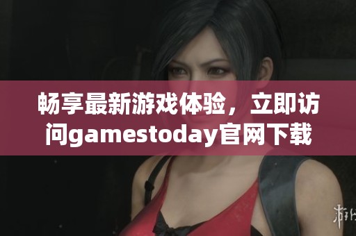 畅享最新游戏体验，立即访问gamestoday官网下载完整指南